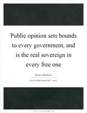 Public opinion sets bounds to every government, and is the real sovereign in every free one Picture Quote #1