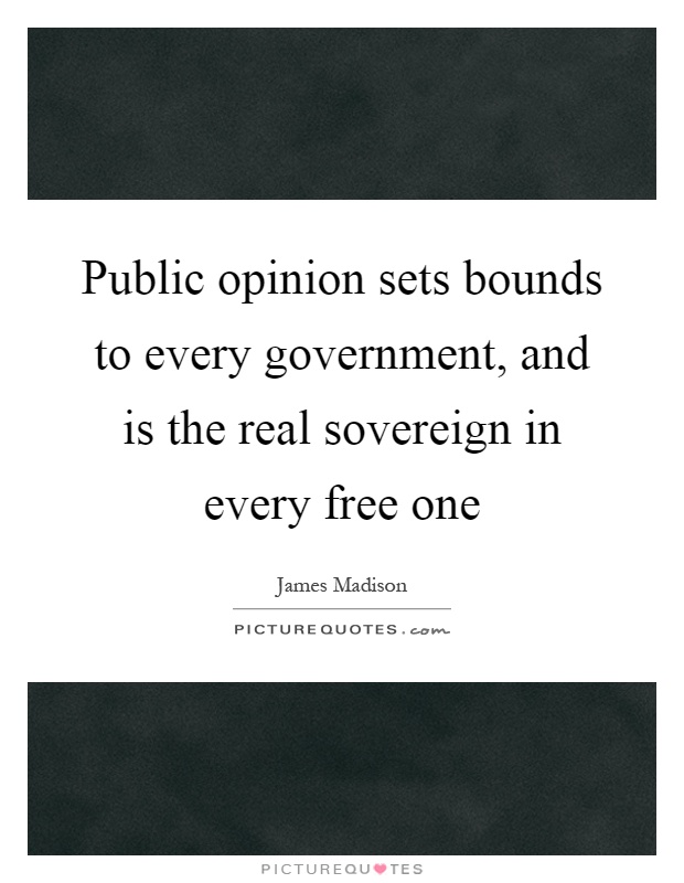 Public opinion sets bounds to every government, and is the real sovereign in every free one Picture Quote #1