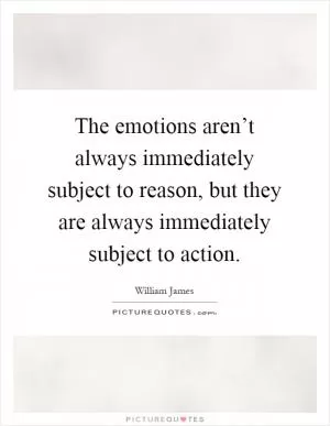 The emotions aren’t always immediately subject to reason, but they are always immediately subject to action Picture Quote #1