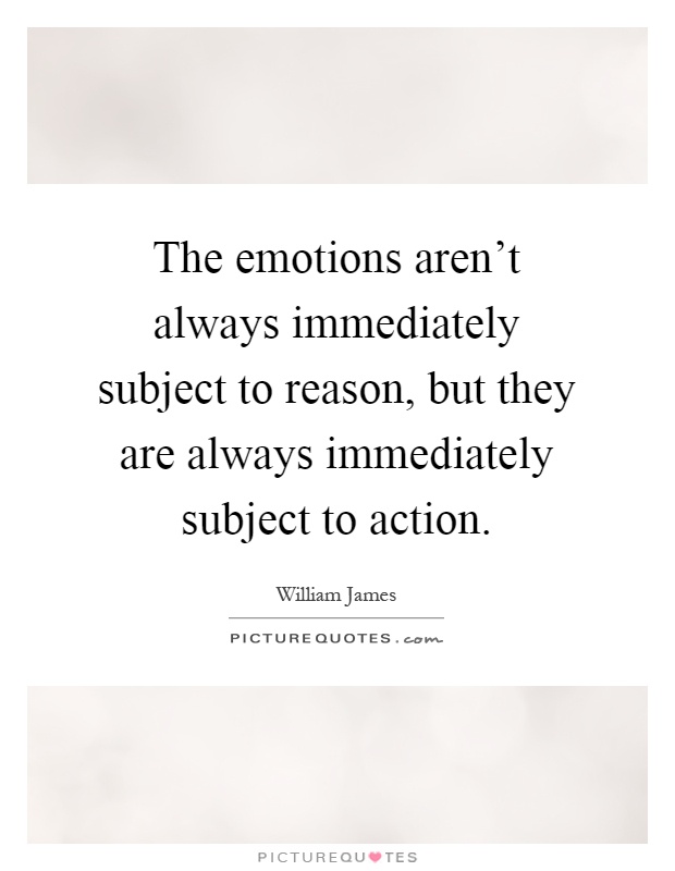 The emotions aren't always immediately subject to reason, but they are always immediately subject to action Picture Quote #1