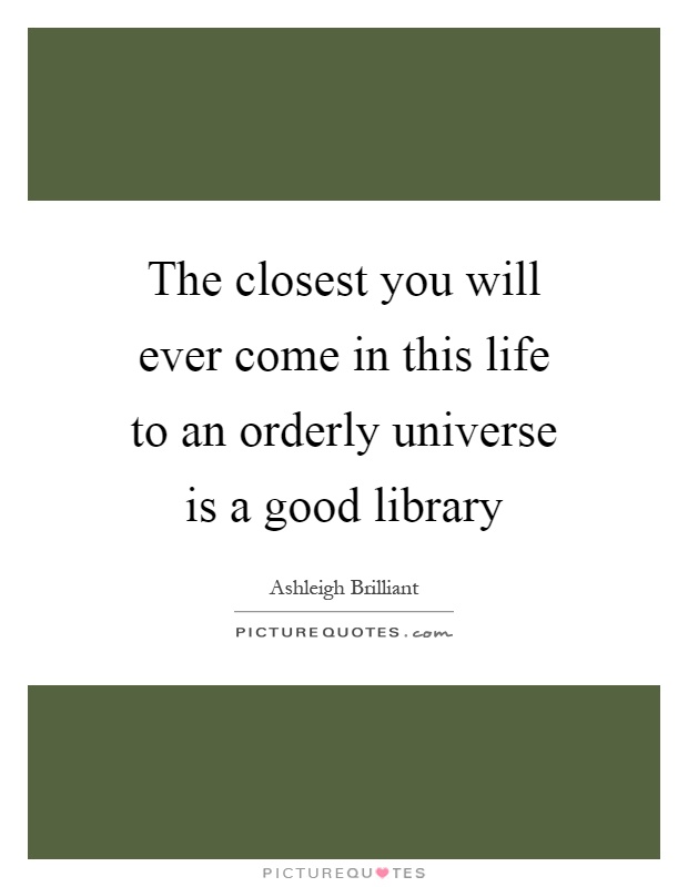 The closest you will ever come in this life to an orderly universe is a good library Picture Quote #1