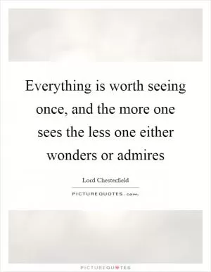 Everything is worth seeing once, and the more one sees the less one either wonders or admires Picture Quote #1