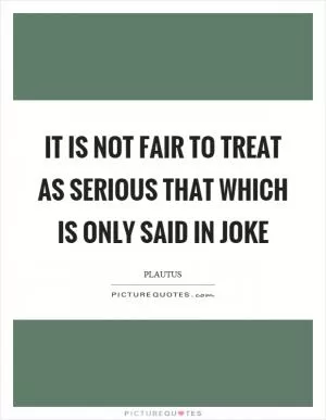 It is not fair to treat as serious that which is only said in joke Picture Quote #1