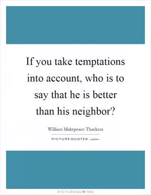 If you take temptations into account, who is to say that he is better than his neighbor? Picture Quote #1