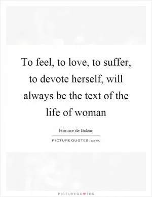 To feel, to love, to suffer, to devote herself, will always be the text of the life of woman Picture Quote #1