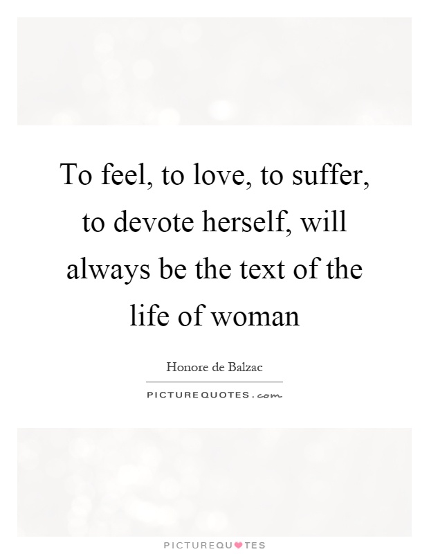 To feel, to love, to suffer, to devote herself, will always be the text of the life of woman Picture Quote #1