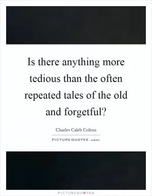 Is there anything more tedious than the often repeated tales of the old and forgetful? Picture Quote #1