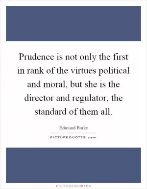 Prudence is not only the first in rank of the virtues political and moral, but she is the director and regulator, the standard of them all Picture Quote #1