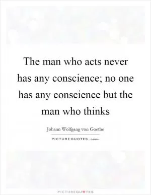 The man who acts never has any conscience; no one has any conscience but the man who thinks Picture Quote #1