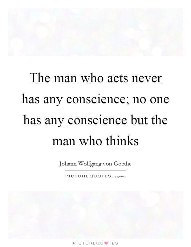 The man who acts never has any conscience; no one has any conscience but the man who thinks Picture Quote #1