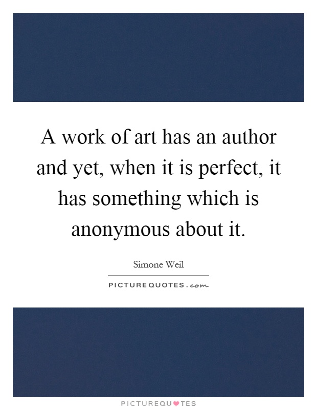 A work of art has an author and yet, when it is perfect, it has something which is anonymous about it Picture Quote #1