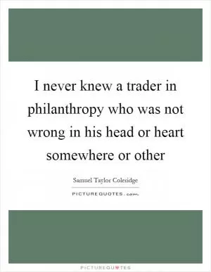 I never knew a trader in philanthropy who was not wrong in his head or heart somewhere or other Picture Quote #1