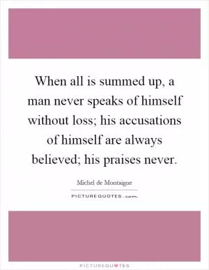 When all is summed up, a man never speaks of himself without loss; his accusations of himself are always believed; his praises never Picture Quote #1