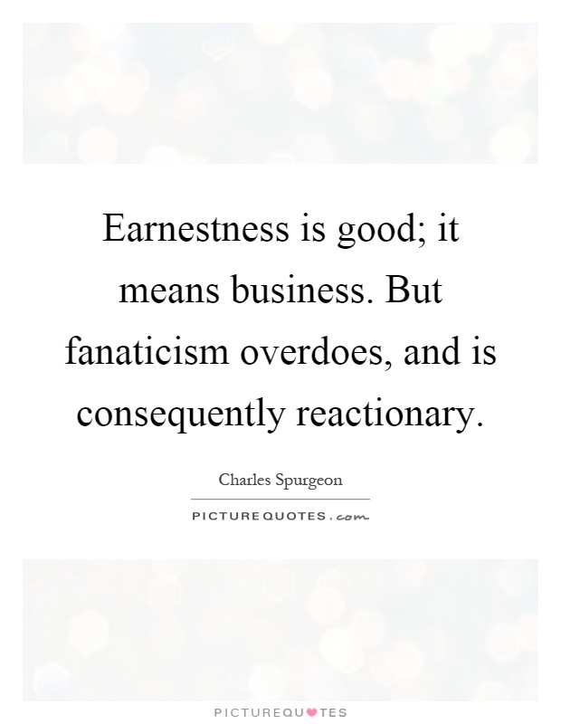Earnestness is good; it means business. But fanaticism overdoes, and is consequently reactionary Picture Quote #1