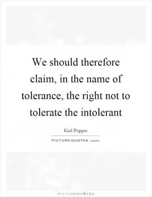 We should therefore claim, in the name of tolerance, the right not to tolerate the intolerant Picture Quote #1