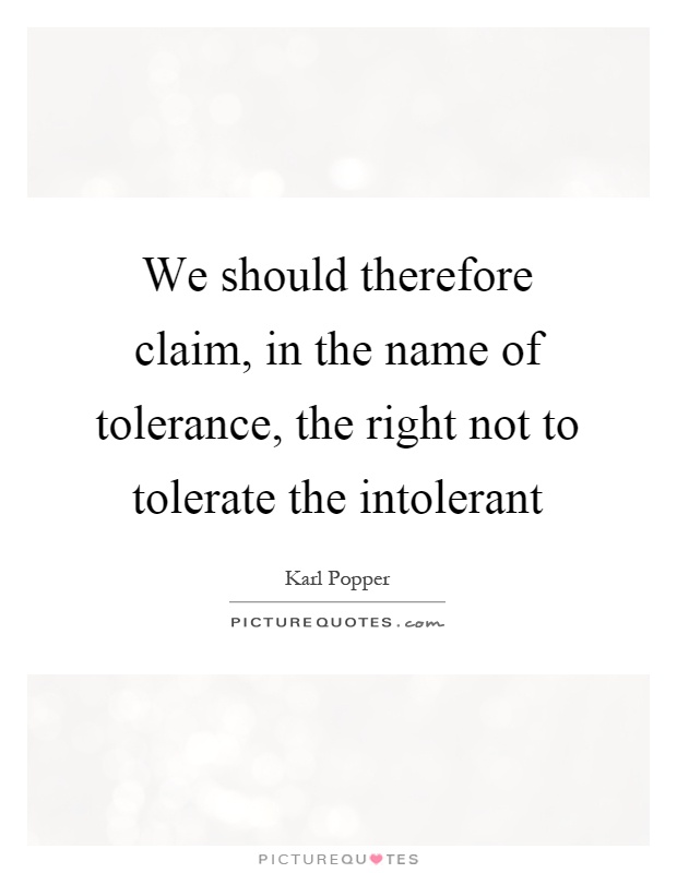 We should therefore claim, in the name of tolerance, the right not to tolerate the intolerant Picture Quote #1