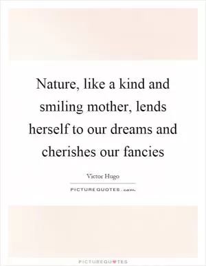 Nature, like a kind and smiling mother, lends herself to our dreams and cherishes our fancies Picture Quote #1