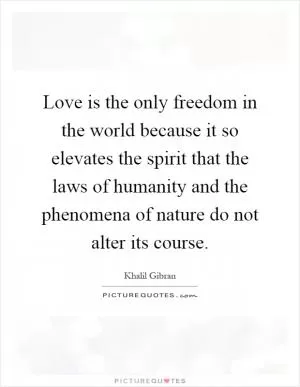 Love is the only freedom in the world because it so elevates the spirit that the laws of humanity and the phenomena of nature do not alter its course Picture Quote #1