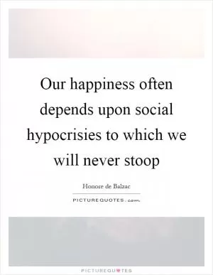 Our happiness often depends upon social hypocrisies to which we will never stoop Picture Quote #1