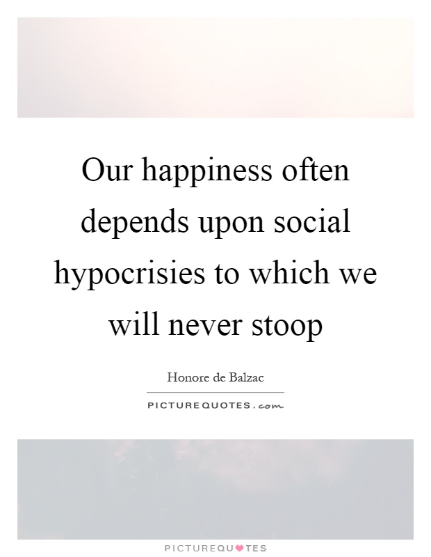Our happiness often depends upon social hypocrisies to which we will never stoop Picture Quote #1