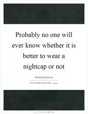 Probably no one will ever know whether it is better to wear a nightcap or not Picture Quote #1