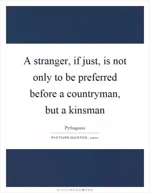 A stranger, if just, is not only to be preferred before a countryman, but a kinsman Picture Quote #1