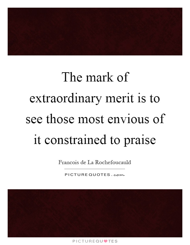 The mark of extraordinary merit is to see those most envious of it constrained to praise Picture Quote #1