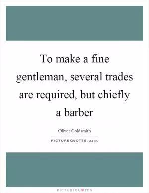 To make a fine gentleman, several trades are required, but chiefly a barber Picture Quote #1