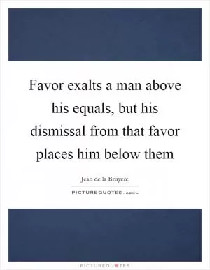 Favor exalts a man above his equals, but his dismissal from that favor places him below them Picture Quote #1