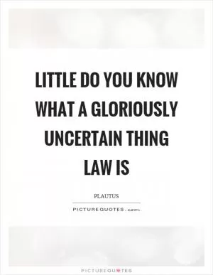 Little do you know what a gloriously uncertain thing law is Picture Quote #1