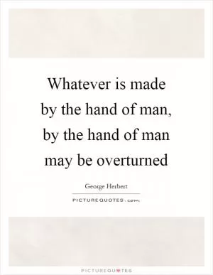 Whatever is made by the hand of man, by the hand of man may be overturned Picture Quote #1