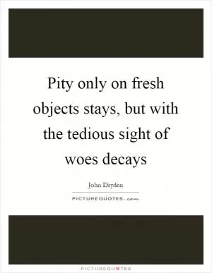 Pity only on fresh objects stays, but with the tedious sight of woes decays Picture Quote #1