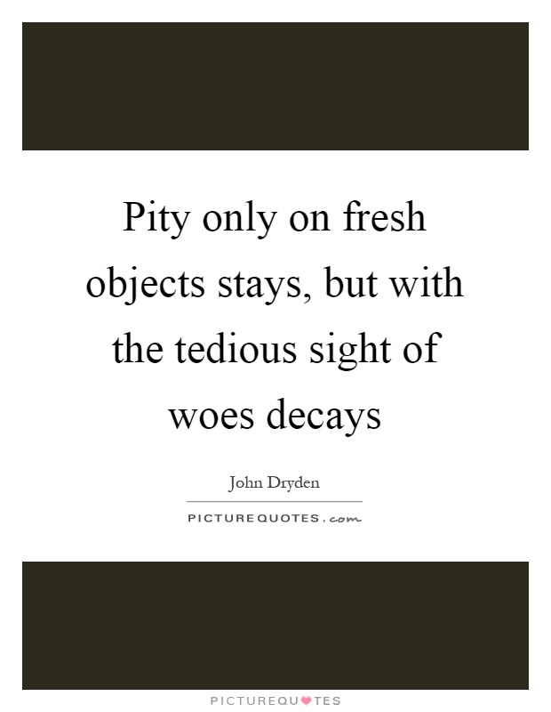 Pity only on fresh objects stays, but with the tedious sight of woes decays Picture Quote #1