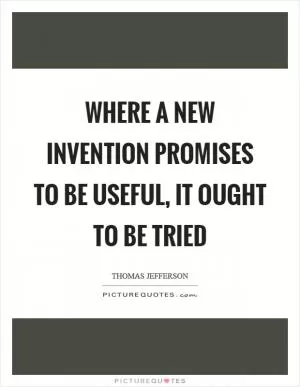 Where a new invention promises to be useful, it ought to be tried Picture Quote #1