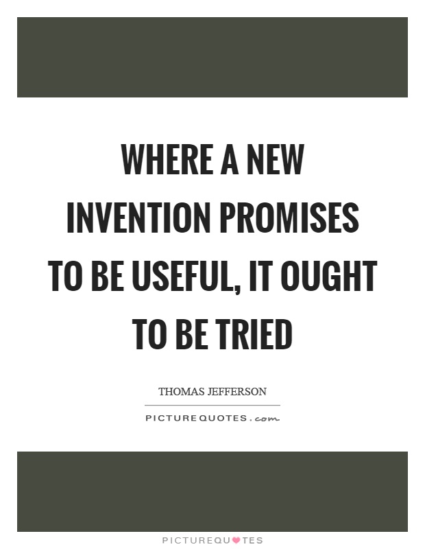 Where a new invention promises to be useful, it ought to be tried Picture Quote #1