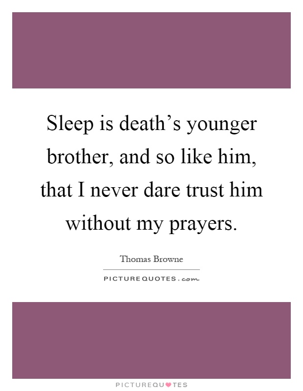 Sleep is death's younger brother, and so like him, that I never dare trust him without my prayers Picture Quote #1