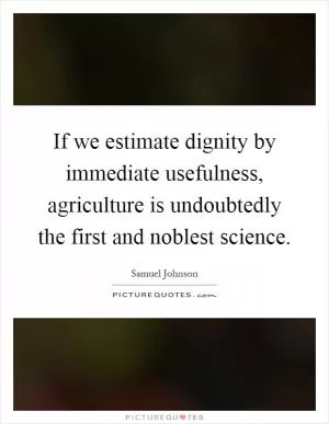 If we estimate dignity by immediate usefulness, agriculture is undoubtedly the first and noblest science Picture Quote #1