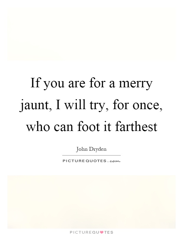 If you are for a merry jaunt, I will try, for once, who can foot it farthest Picture Quote #1