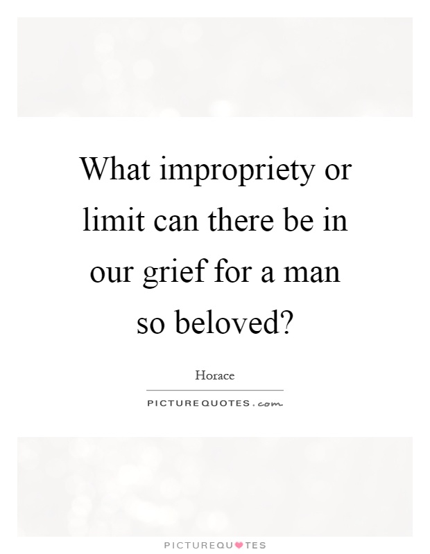 What impropriety or limit can there be in our grief for a man so beloved? Picture Quote #1