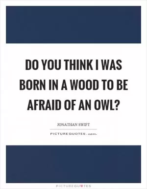 Do you think I was born in a wood to be afraid of an owl? Picture Quote #1