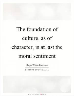 The foundation of culture, as of character, is at last the moral sentiment Picture Quote #1