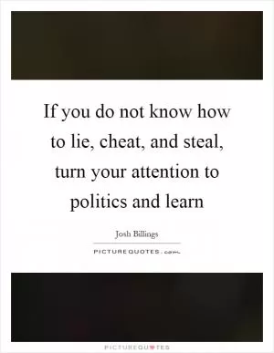 If you do not know how to lie, cheat, and steal, turn your attention to politics and learn Picture Quote #1