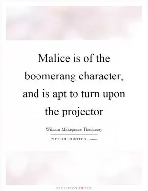 Malice is of the boomerang character, and is apt to turn upon the projector Picture Quote #1