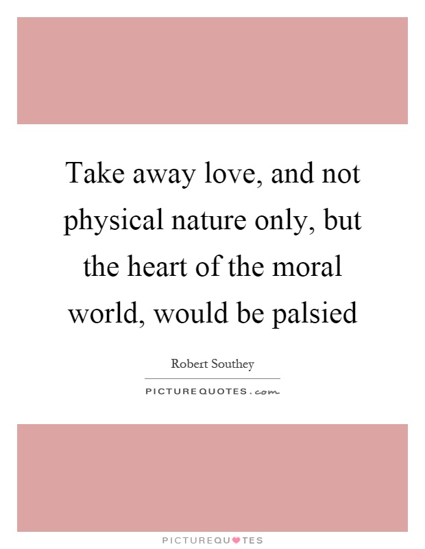 Take away love, and not physical nature only, but the heart of the moral world, would be palsied Picture Quote #1