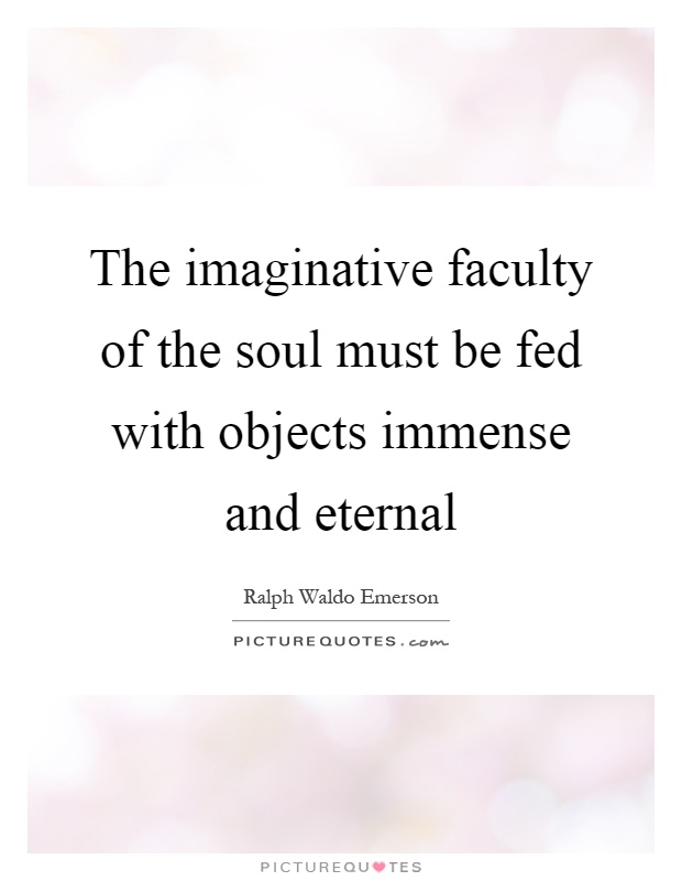 The imaginative faculty of the soul must be fed with objects immense and eternal Picture Quote #1