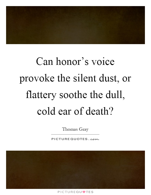 Can honor's voice provoke the silent dust, or flattery soothe the dull, cold ear of death? Picture Quote #1