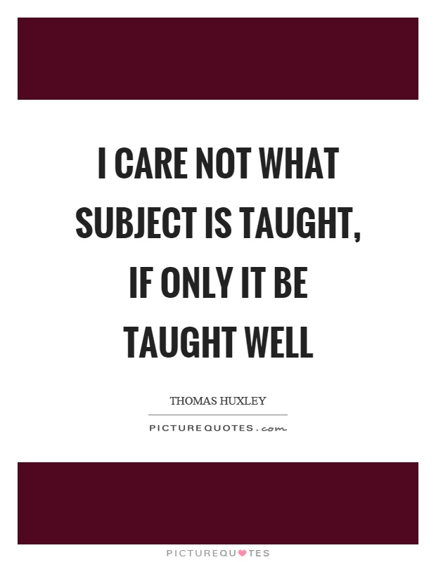 I care not what subject is taught, if only it be taught well Picture Quote #1