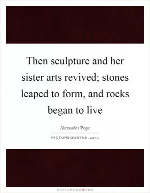 Then sculpture and her sister arts revived; stones leaped to form, and rocks began to live Picture Quote #1