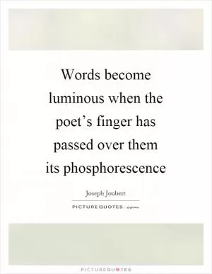 Words become luminous when the poet’s finger has passed over them its phosphorescence Picture Quote #1