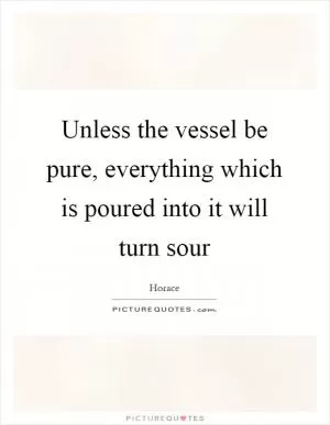 Unless the vessel be pure, everything which is poured into it will turn sour Picture Quote #1